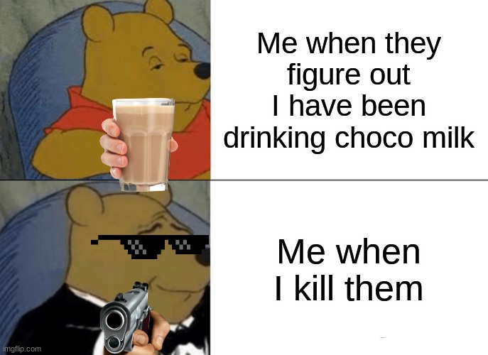 Tuxedo Winnie The Pooh | Me when they figure out I have been drinking choco milk; Me when I kill them | image tagged in memes,tuxedo winnie the pooh | made w/ Imgflip meme maker