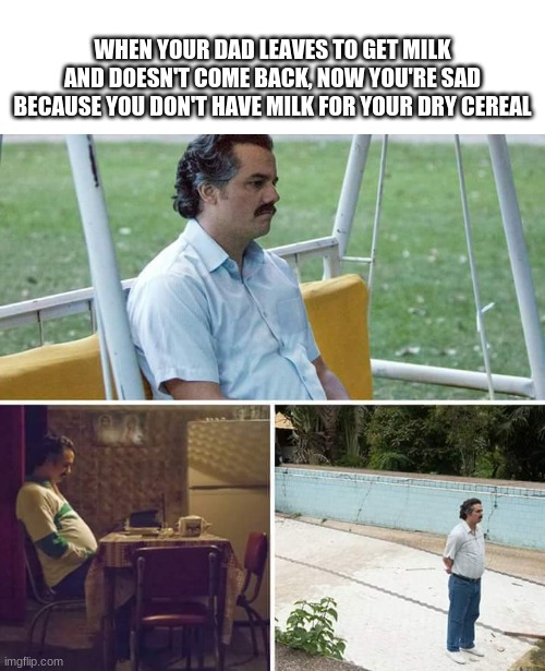 *wheeze* I'm sorry | WHEN YOUR DAD LEAVES TO GET MILK AND DOESN'T COME BACK, NOW YOU'RE SAD BECAUSE YOU DON'T HAVE MILK FOR YOUR DRY CEREAL | image tagged in memes,sad pablo escobar | made w/ Imgflip meme maker