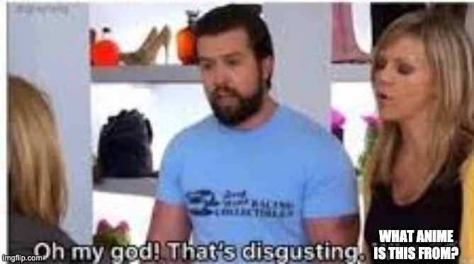 oh my god thats disgusting where | WHAT ANIME IS THIS FROM? | image tagged in oh my god thats disgusting where | made w/ Imgflip meme maker