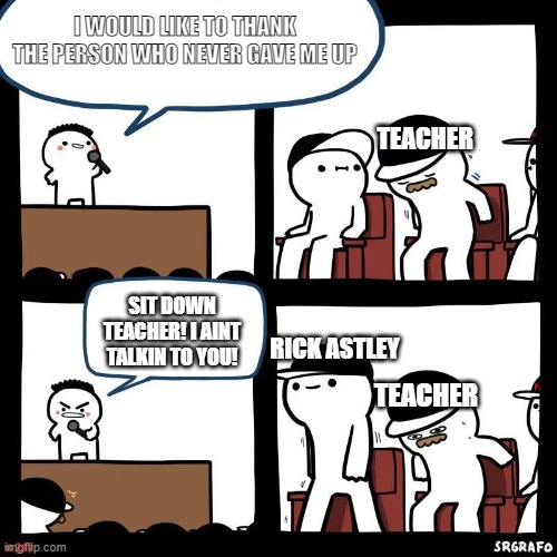 Sit down | I WOULD LIKE TO THANK THE PERSON WHO NEVER GAVE ME UP; TEACHER; SIT DOWN TEACHER! I AINT TALKIN TO YOU! RICK ASTLEY; TEACHER | image tagged in sit down | made w/ Imgflip meme maker