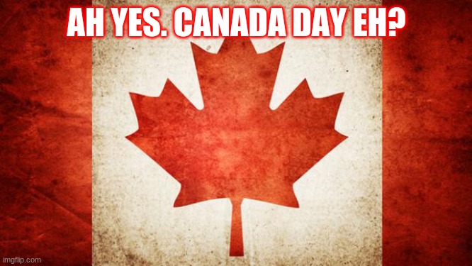 Eh | AH YES. CANADA DAY EH? | image tagged in canada | made w/ Imgflip meme maker