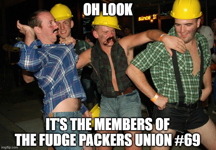 Labor Men | OH LOOK; IT'S THE MEMBERS OF THE FUDGE PACKERS UNION #69 | image tagged in sex joke | made w/ Imgflip meme maker