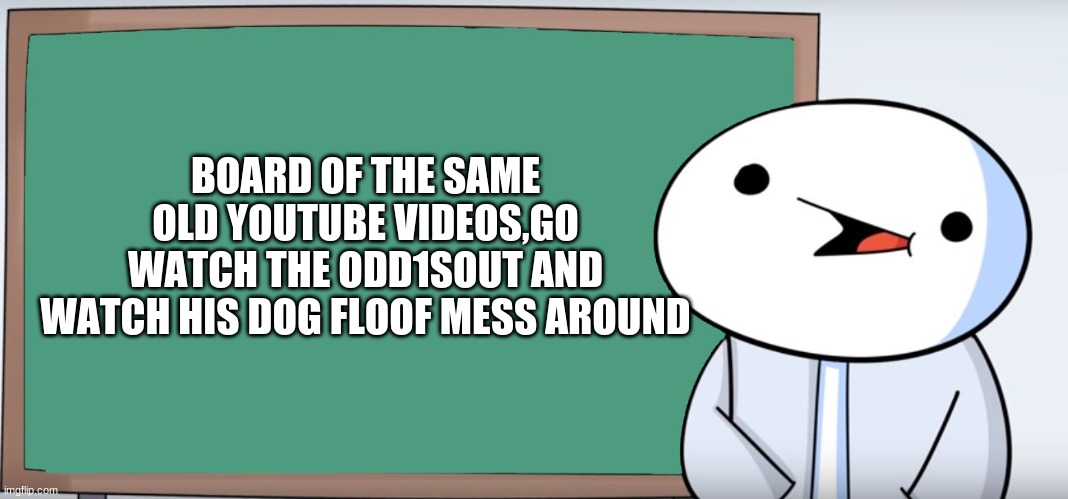 Go watch the Odd1sout and Odd2sout | BOARD OF THE SAME OLD YOUTUBE VIDEOS,GO WATCH THE ODD1SOUT AND WATCH HIS DOG FLOOF MESS AROUND | image tagged in james blackboard,theodd1sout | made w/ Imgflip meme maker