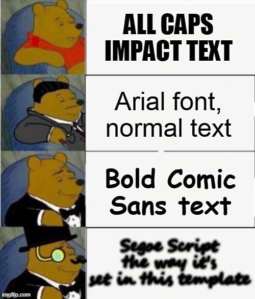 Tuxedo Winnie the Pooh 4 panel | ALL CAPS IMPACT TEXT; Arial font, normal text; Bold Comic Sans text; Segoe Script the way it's set in this template | image tagged in tuxedo winnie the pooh 4 panel | made w/ Imgflip meme maker