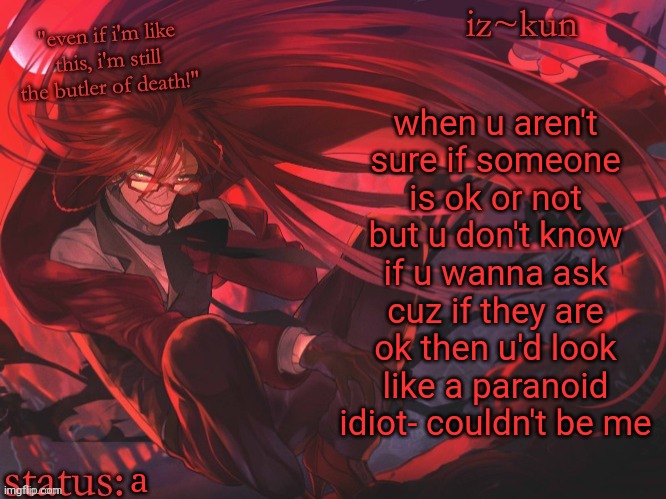 iz-kun's grell sutcliff temp | when u aren't sure if someone is ok or not but u don't know if u wanna ask cuz if they are ok then u'd look like a paranoid idiot- couldn't be me; a | image tagged in iz-kun's grell sutcliff temp | made w/ Imgflip meme maker