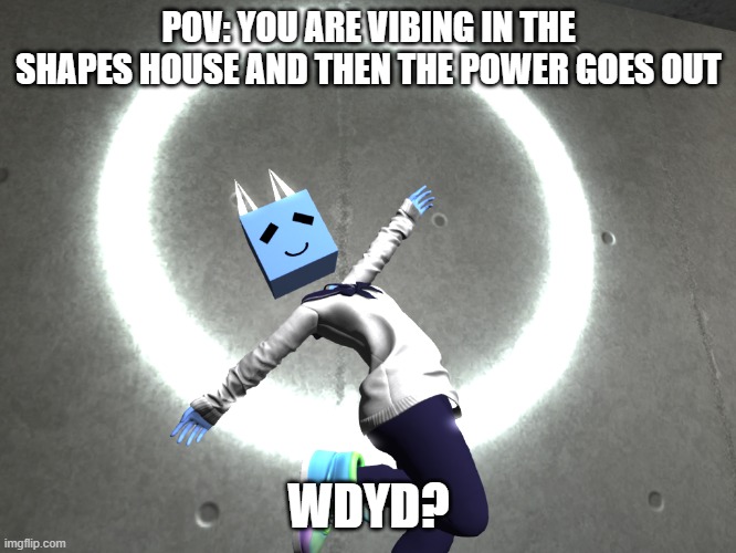 Just shapes & Beats rp incoming! | POV: YOU ARE VIBING IN THE SHAPES HOUSE AND THEN THE POWER GOES OUT; WDYD? | image tagged in jsab | made w/ Imgflip meme maker