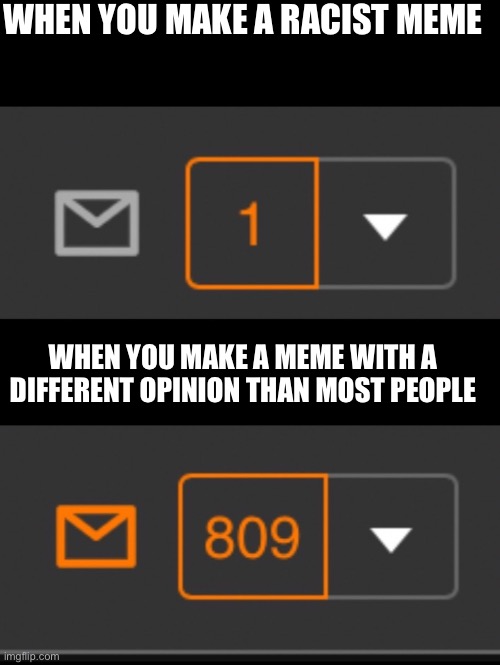 Is this true | WHEN YOU MAKE A RACIST MEME; WHEN YOU MAKE A MEME WITH A DIFFERENT OPINION THAN MOST PEOPLE | image tagged in 1 notification vs 809 notifications with message | made w/ Imgflip meme maker