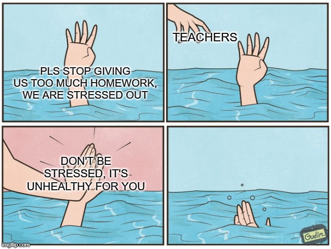 Better off in the afterlife than do homework | TEACHERS; PLS STOP GIVING US TOO MUCH HOMEWORK, WE ARE STRESSED OUT; DON'T BE STRESSED, IT'S UNHEALTHY FOR YOU | image tagged in high five drown | made w/ Imgflip meme maker
