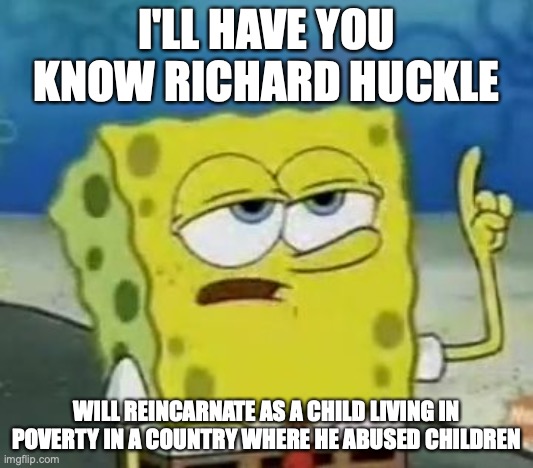 Richard Huckle's Reincarnation | I'LL HAVE YOU KNOW RICHARD HUCKLE; WILL REINCARNATE AS A CHILD LIVING IN POVERTY IN A COUNTRY WHERE HE ABUSED CHILDREN | image tagged in memes,i'll have you know spongebob,richard huckle,child abuse | made w/ Imgflip meme maker