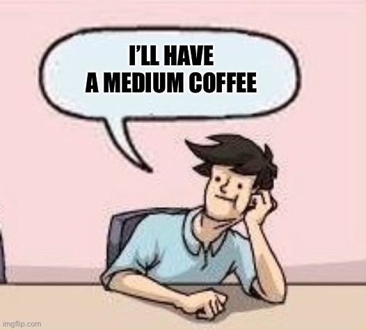 Boardroom Suggestion Guy | I’LL HAVE A MEDIUM COFFEE | image tagged in boardroom suggestion guy | made w/ Imgflip meme maker