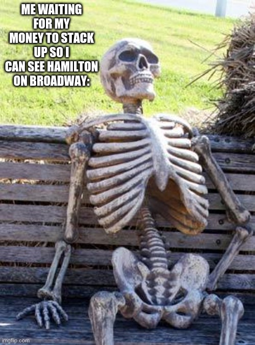 im bak | ME WAITING FOR MY MONEY TO STACK UP SO I CAN SEE HAMILTON ON BROADWAY: | image tagged in memes,waiting skeleton | made w/ Imgflip meme maker