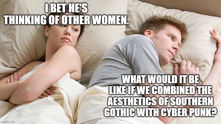 Basically the styles of Oh Brother Where art Thou meets Ghost in the Shell. Your take on the idea. |  I BET HE'S THINKING OF OTHER WOMEN. WHAT WOULD IT BE LIKE IF WE COMBINED THE AESTHETICS OF SOUTHERN GOTHIC WITH CYBER PUNK? | image tagged in he's probably thinking about girls,art,what if,mix,questions | made w/ Imgflip meme maker