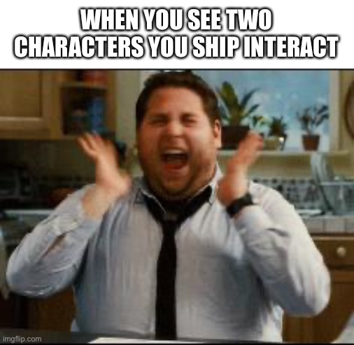 excited | WHEN YOU SEE TWO CHARACTERS YOU SHIP INTERACT | image tagged in excited | made w/ Imgflip meme maker