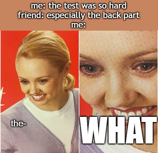 the- W H A T | me: the test was so hard
friend: especially the back part
me:; WHAT; the- | image tagged in wait what | made w/ Imgflip meme maker