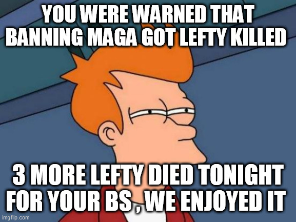 Futurama Fry | YOU WERE WARNED THAT BANNING MAGA GOT LEFTY KILLED; 3 MORE LEFTY DIED TONIGHT FOR YOUR BS , WE ENJOYED IT | image tagged in memes,futurama fry | made w/ Imgflip meme maker