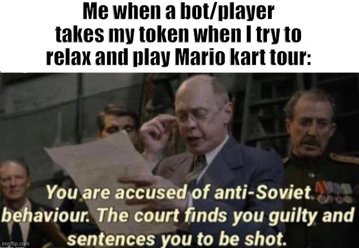 The court finds you guilty and sentences you to be shot | Me when a bot/player takes my token when I try to relax and play Mario kart tour: | image tagged in the court finds you guilty and sentences you to be shot | made w/ Imgflip meme maker
