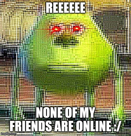 Except crossbones ig | REEEEEE; NONE OF MY FRIENDS ARE ONLINE :/ | image tagged in mike knows | made w/ Imgflip meme maker