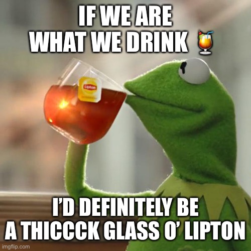 But That's None Of My Business | IF WE ARE WHAT WE DRINK 🍹; I’D DEFINITELY BE A THICCCK GLASS O’ LIPTON | image tagged in memes,but that's none of my business,kermit the frog | made w/ Imgflip meme maker