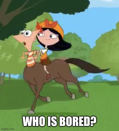 Isabella Riding Phineas | WHO IS BORED? | image tagged in isabella riding phineas | made w/ Imgflip meme maker