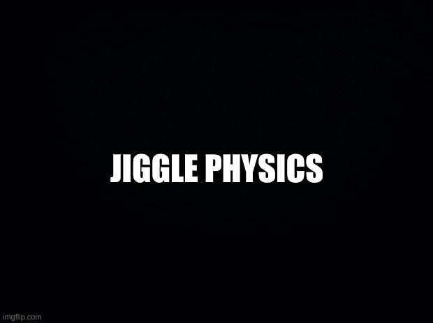 Black background | JIGGLE PHYSICS | image tagged in black background | made w/ Imgflip meme maker