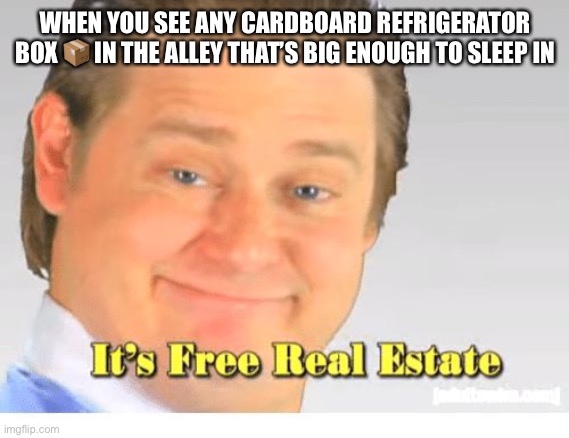 It's Free Real Estate | WHEN YOU SEE ANY CARDBOARD REFRIGERATOR BOX 📦 IN THE ALLEY THAT’S BIG ENOUGH TO SLEEP IN | image tagged in it's free real estate | made w/ Imgflip meme maker