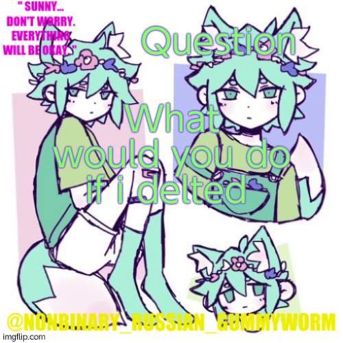 asking for no reason, no reason at all | Question; What would you do if i delted | image tagged in nonbinary russian worm basil fox temp | made w/ Imgflip meme maker