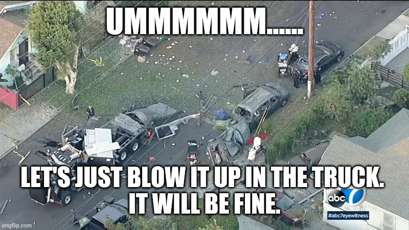 Bomb squad | UMMMMMM...... LET'S JUST BLOW IT UP IN THE TRUCK. 
IT WILL BE FINE. | image tagged in bomb squad | made w/ Imgflip meme maker