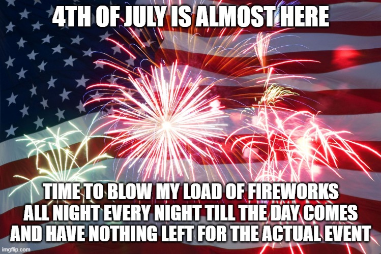 yeah, spend it all now, like a real `murican! | 4TH OF JULY IS ALMOST HERE; TIME TO BLOW MY LOAD OF FIREWORKS ALL NIGHT EVERY NIGHT TILL THE DAY COMES AND HAVE NOTHING LEFT FOR THE ACTUAL EVENT | image tagged in flag fireworks | made w/ Imgflip meme maker