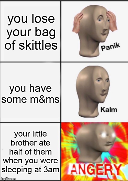 lol | you lose your bag of skittles; you have some m&ms; your little brother ate half of them when you were sleeping at 3am | image tagged in panik kalm angery,lol,hahahaha,cheesy memes,candy,3am | made w/ Imgflip meme maker