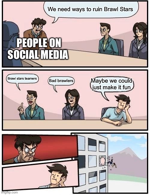 I hate teamers in brawl stars | We need ways to ruin Brawl Stars; PEOPLE ON SOCIAL MEDIA; Brawl stars teamers; Bad brawlers; Maybe we could just make it fun | image tagged in memes,boardroom meeting suggestion | made w/ Imgflip meme maker