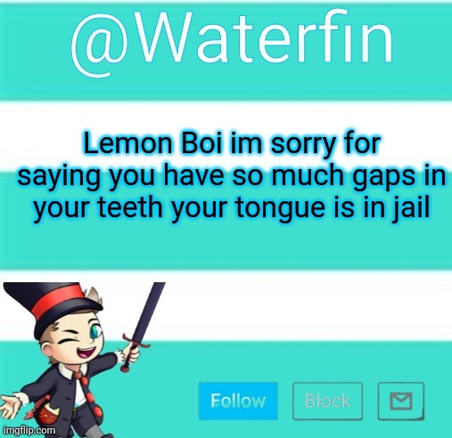 Waterfins Template | Lemon Boi im sorry for saying you have so much gaps in your teeth your tongue is in jail | image tagged in waterfins template | made w/ Imgflip meme maker