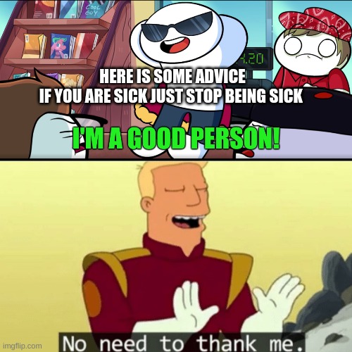 here is some advice | HERE IS SOME ADVICE

IF YOU ARE SICK JUST STOP BEING SICK | image tagged in i'm a good person,no need to thank me | made w/ Imgflip meme maker