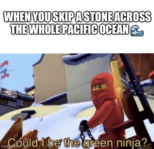 Could I Be The Green Ninja? | WHEN YOU SKIP A STONE ACROSS THE WHOLE PACIFIC OCEAN 🌊 | image tagged in could i be the green ninja | made w/ Imgflip meme maker