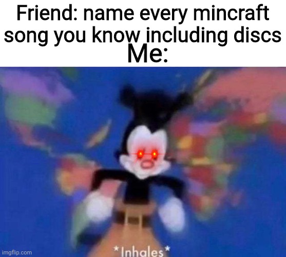 Sweden, Moog city, Moog city 2, Cat, Dog, Aria Math, Alpha, Ki, Floating Trees, Droopy Likes Your Face, Thirteen, Droopy Likes R | Friend: name every mincraft song you know including discs; Me: | image tagged in inhales,long meme | made w/ Imgflip meme maker