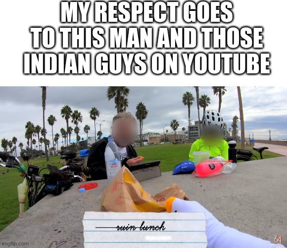 MY RESPECT GOES TO THIS MAN AND THOSE INDIAN GUYS ON YOUTUBE; RUIN LUNCH | image tagged in untitled goose peace was never an option,memes,funny,gifs,wendy testaburger,press f to pay respects | made w/ Imgflip meme maker