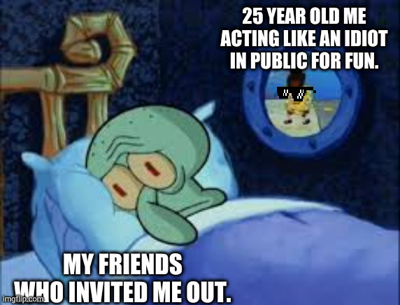 When you don't have social anxiety. | 25 YEAR OLD ME ACTING LIKE AN IDIOT IN PUBLIC FOR FUN. MY FRIENDS WHO INVITED ME OUT. | image tagged in squidward can't sleep with the spoons rattling | made w/ Imgflip meme maker