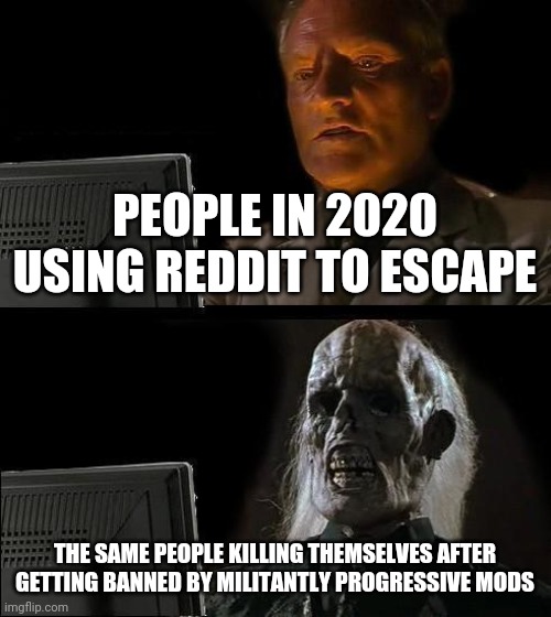 Rest in peace J | PEOPLE IN 2020 USING REDDIT TO ESCAPE; THE SAME PEOPLE KILLING THEMSELVES AFTER GETTING BANNED BY MILITANTLY PROGRESSIVE MODS | image tagged in memes,i'll just wait here,first world problems,suicide,2020,life sucks | made w/ Imgflip meme maker