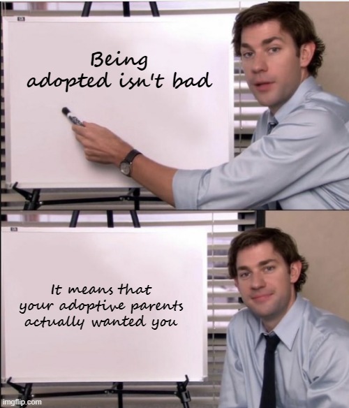 Jim office board | Being adopted isn't bad; It means that your adoptive parents actually wanted you | image tagged in jim office board,wholesome | made w/ Imgflip meme maker