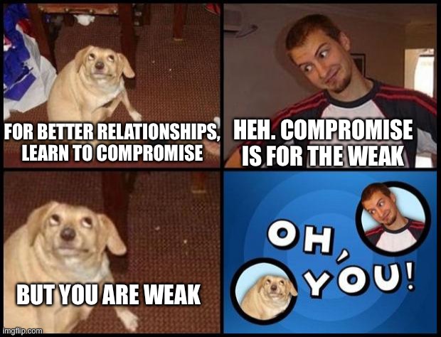 He’s right you know | HEH. COMPROMISE IS FOR THE WEAK; FOR BETTER RELATIONSHIPS, LEARN TO COMPROMISE; BUT YOU ARE WEAK | image tagged in oh you | made w/ Imgflip meme maker