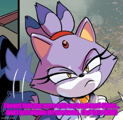 Blaze the cat | I heard that you were with my boyfriend Silver...


And I just wanna let you know.. that he's MINE! | image tagged in blaze the cat | made w/ Imgflip meme maker