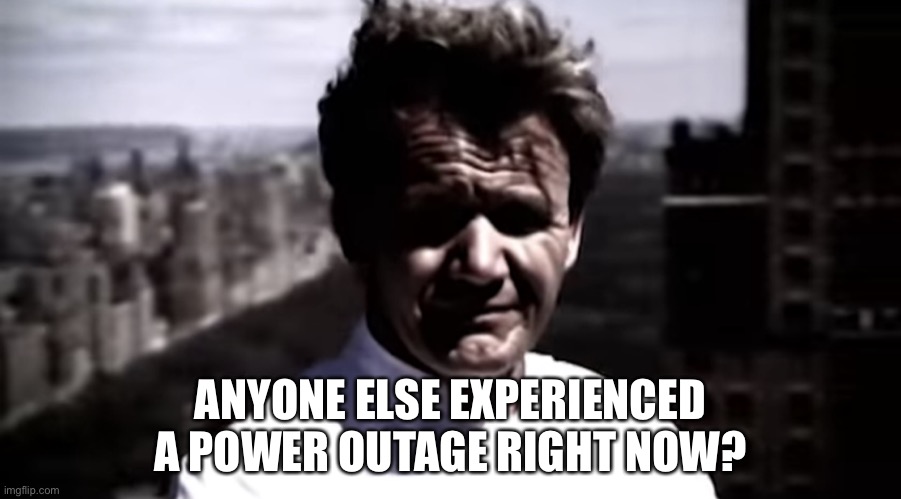 Emotionally destroyed Gordon | ANYONE ELSE EXPERIENCED A POWER OUTAGE RIGHT NOW? | image tagged in emotionally destroyed gordon | made w/ Imgflip meme maker