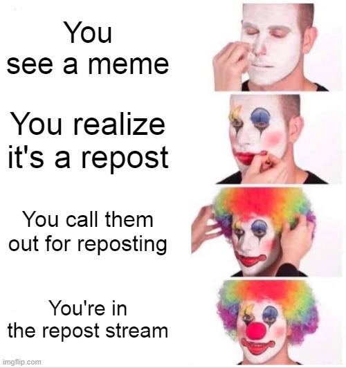 Clown Applying Makeup | You see a meme; You realize it's a repost; You call them out for reposting; You're in the repost stream | image tagged in memes,clown applying makeup | made w/ Imgflip meme maker