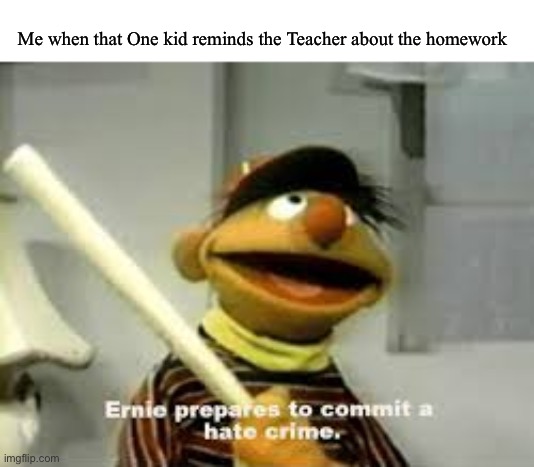 Pulls out machine gun | Me when that One kid reminds the Teacher about the homework | image tagged in ernie prepares to commit a hate crime | made w/ Imgflip meme maker