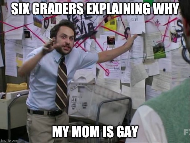 Charlie Conspiracy (Always Sunny in Philidelphia) | SIX GRADERS EXPLAINING WHY; MY MOM IS GAY | image tagged in charlie conspiracy always sunny in philidelphia | made w/ Imgflip meme maker