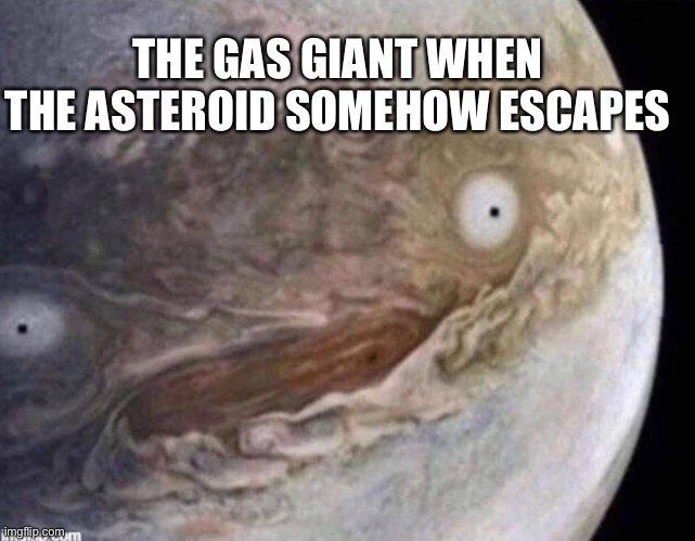 unsettled jupiter | THE GAS GIANT WHEN THE ASTEROID SOMEHOW ESCAPES | image tagged in unsettled jupiter | made w/ Imgflip meme maker