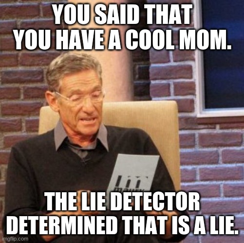 Maury Lie Detector Meme | YOU SAID THAT YOU HAVE A COOL MOM. THE LIE DETECTOR DETERMINED THAT IS A LIE. | image tagged in memes,maury lie detector | made w/ Imgflip meme maker