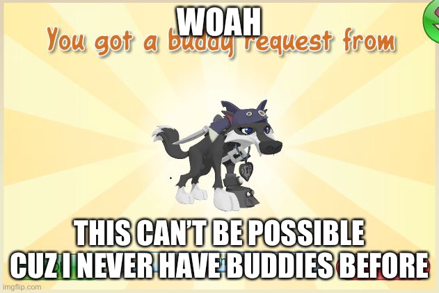 Is this possible for a buddy Request | WOAH; THIS CAN’T BE POSSIBLE CUZ I NEVER HAVE BUDDIES BEFORE | image tagged in animal jam - when i get a request | made w/ Imgflip meme maker