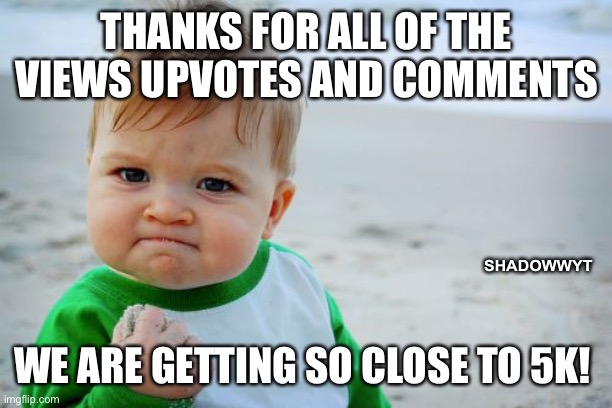 Let’s gooooo | THANKS FOR ALL OF THE VIEWS UPVOTES AND COMMENTS; SHADOWWYT; WE ARE GETTING SO CLOSE TO 5K! | image tagged in memes,success kid original | made w/ Imgflip meme maker