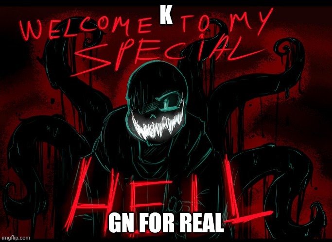 Welcome to my special hell | K; GN FOR REAL | image tagged in welcome to my special hell | made w/ Imgflip meme maker