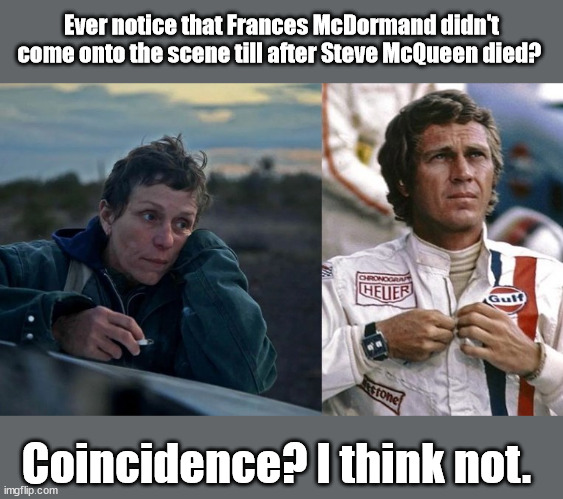 Steve McQueen | Ever notice that Frances McDormand didn't come onto the scene till after Steve McQueen died? Coincidence? I think not. | image tagged in actors | made w/ Imgflip meme maker
